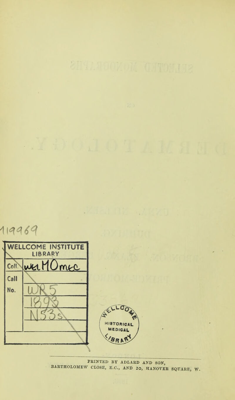 WELLCOME INSTITUTE \ LIBRARY CoIlN Call No. > ■ HI8TOBICAL ] MEOIOAL / PRINTED BT ADLARD AND SON, BARTHOLOMEW CLOSE, E.C., AND 2o. HANOVE