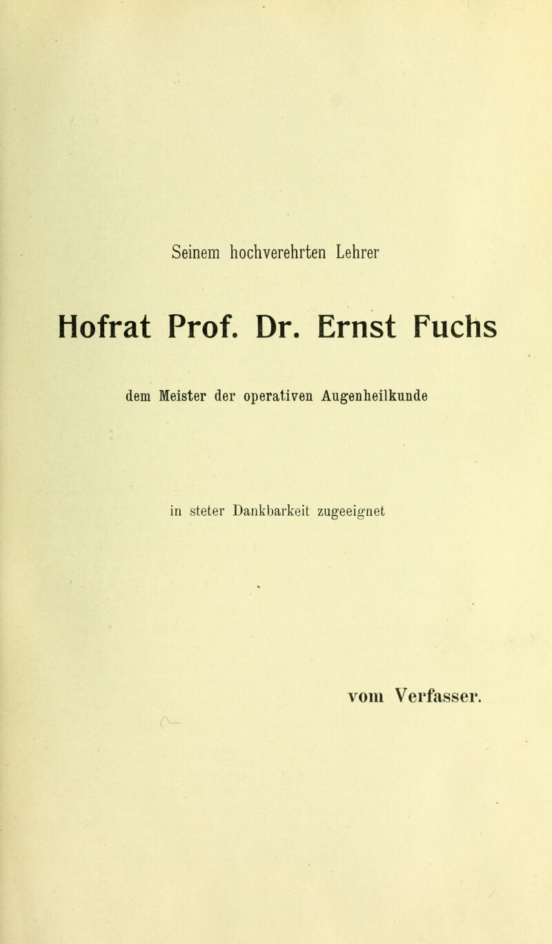 Seinem hochverehrten Lehrer Hofrat Prof. Dr. Ernst Fuchs dem Meister der operativen Augenheilkunde in steter Dankbarkeit zugeeignet vom Verfasser.