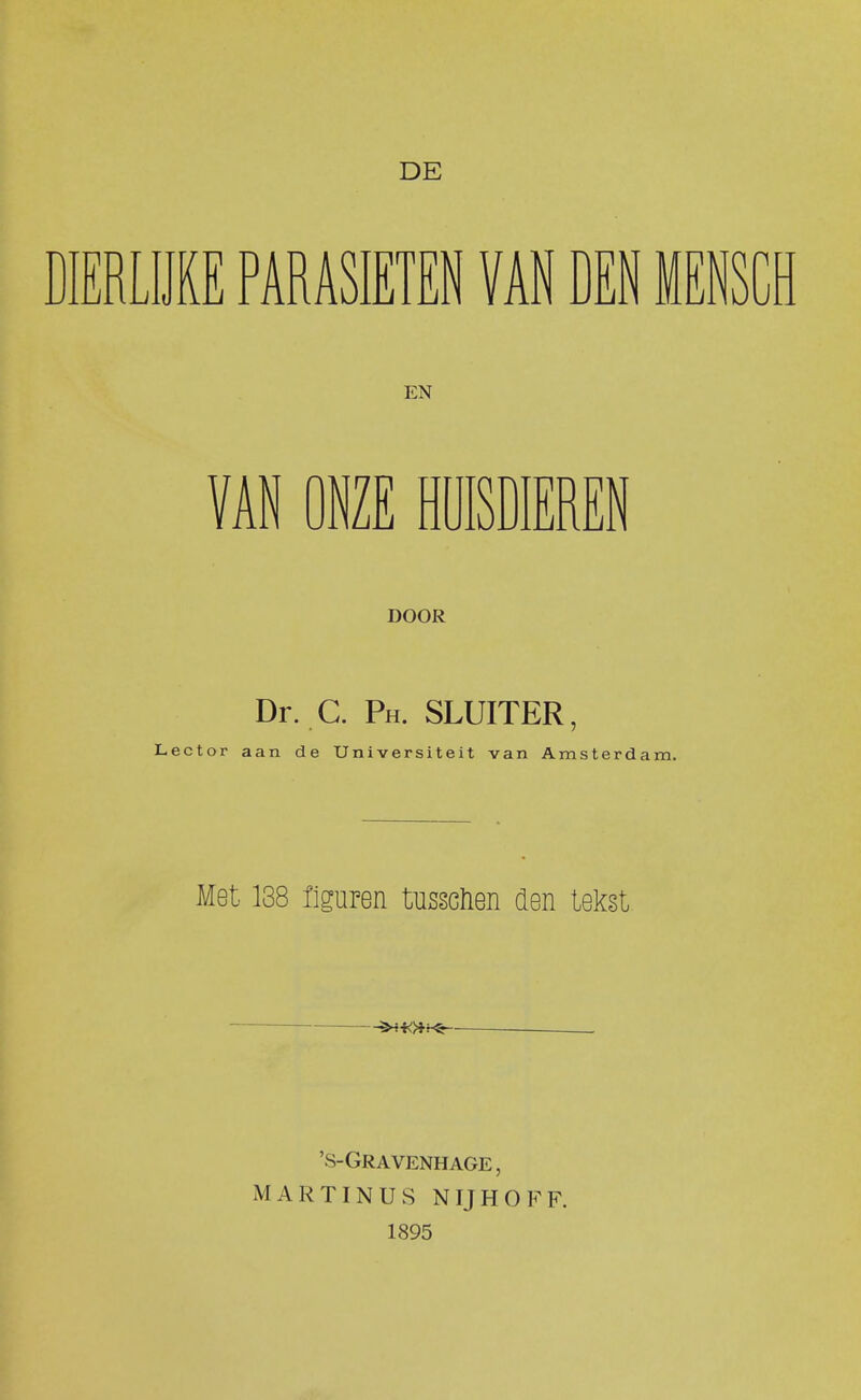 ERLIJKE PARAMEN VAN DEN MENS EN VAN ONZE HUISDIEREN DOOR Dr. C. Ph. SLUITER, Lector aan de Universiteit van Amsterdam. Met 138 figuren tusscïien den tekst 's-Gravenhage, MARTIN US NIJHOFF. 1895