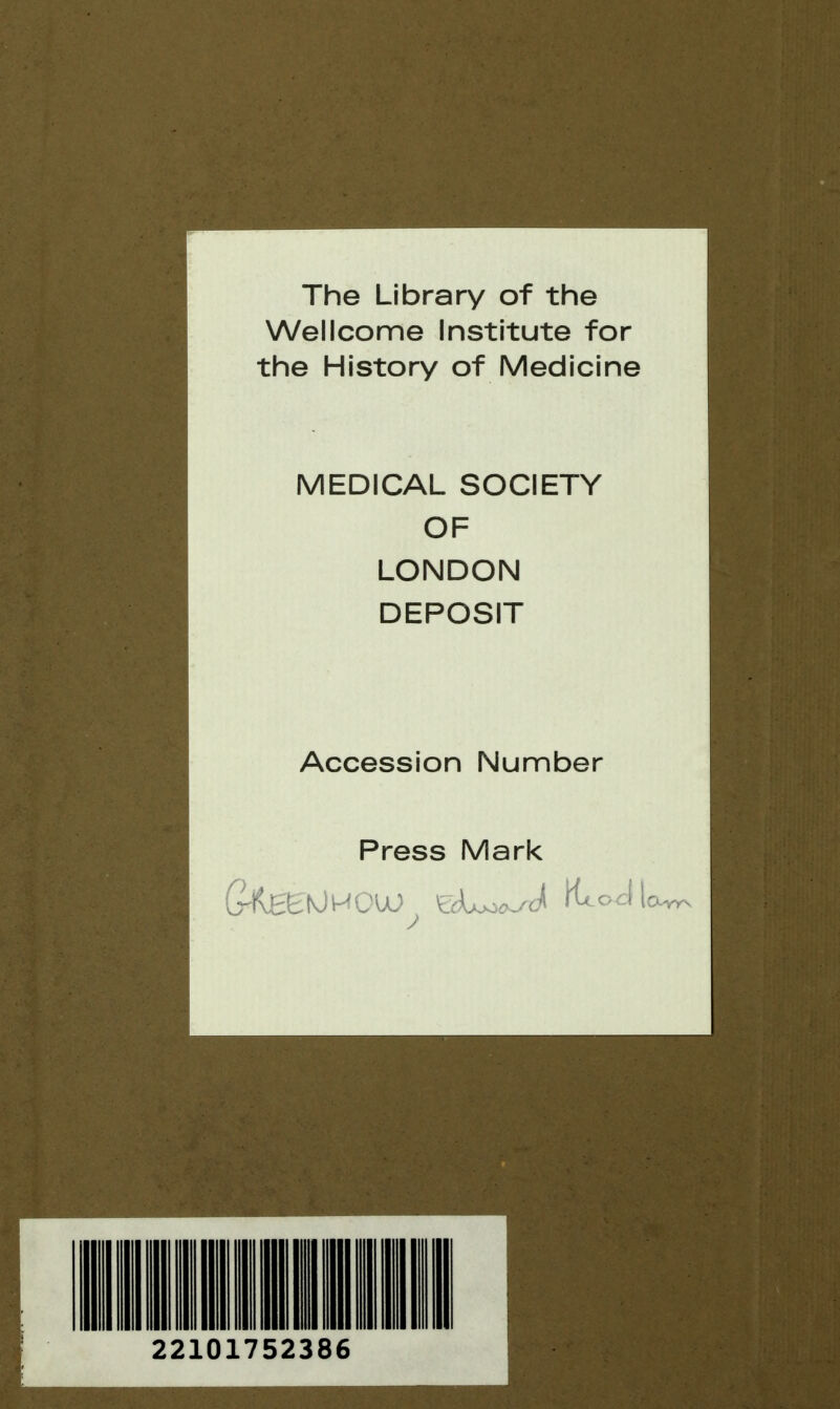 The Library of the Wellcome Institute for the History of Medicine MEDICAL SOCIETY OF LONDON DEPOSIT Accession Number Press Mark 22101752386