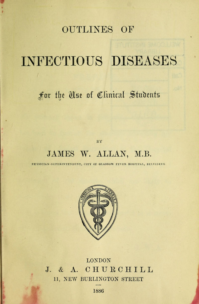 INFECTIOUS DISEASES Jfor % ilse of Cftracal Stebcnts BY JAMES W. ALLAN, M.B. PHYSICIAN-SUPERINTENDENT, CITY 0.F GLASGOW FEYEIt HOSPITAL, BELVIDERK LONDON J. & A. CHUB CHILL II, NEW BURLINGTON STREET 1886