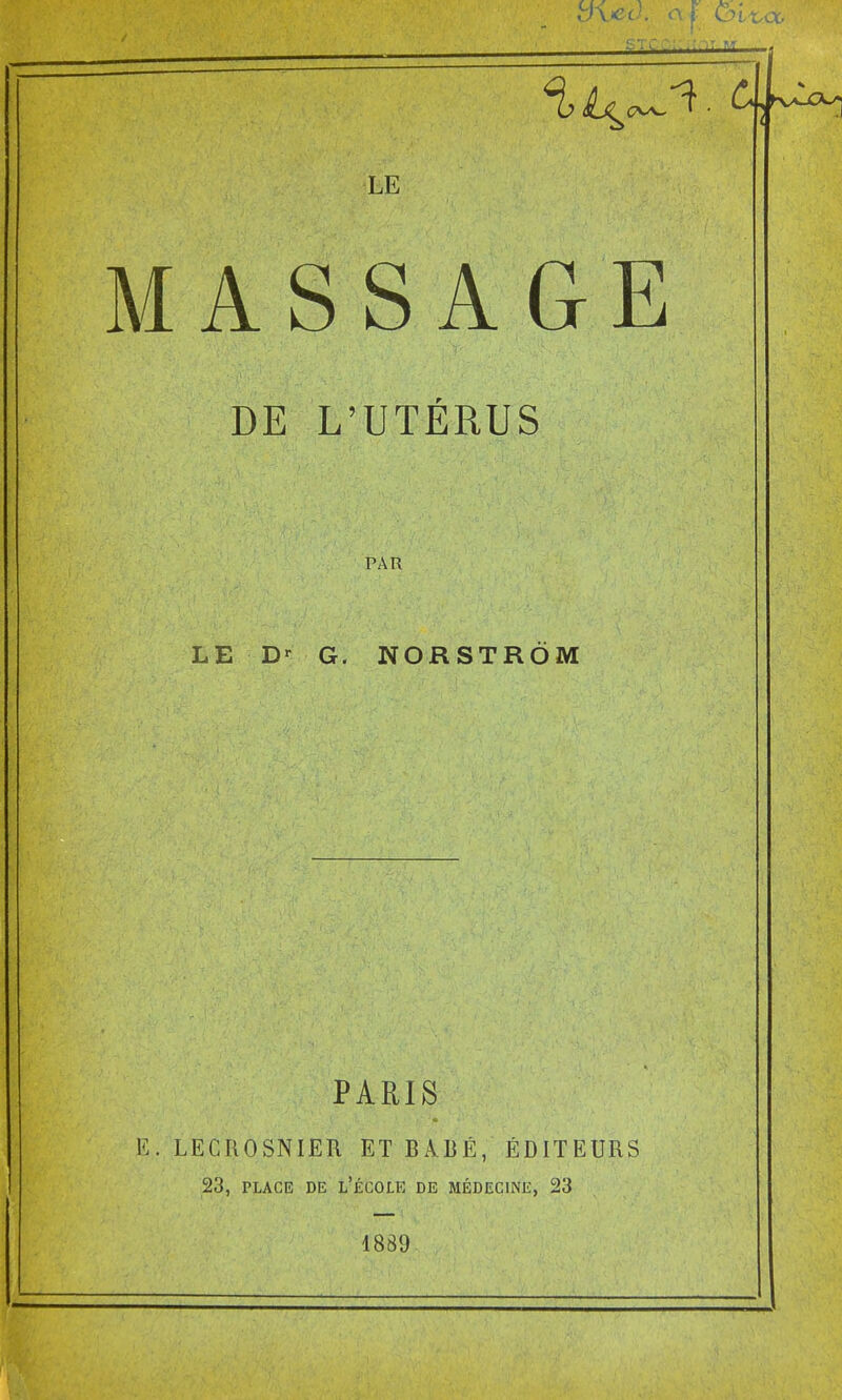 -- ■ m LE MASSAGE DE L'UTÉRUS PAR LE Dr G. NORSTRÔM PARIS K. LECROSNIER ETBARÉ, ÉDITEURS 23, place de l'école de médecine, 23 1889