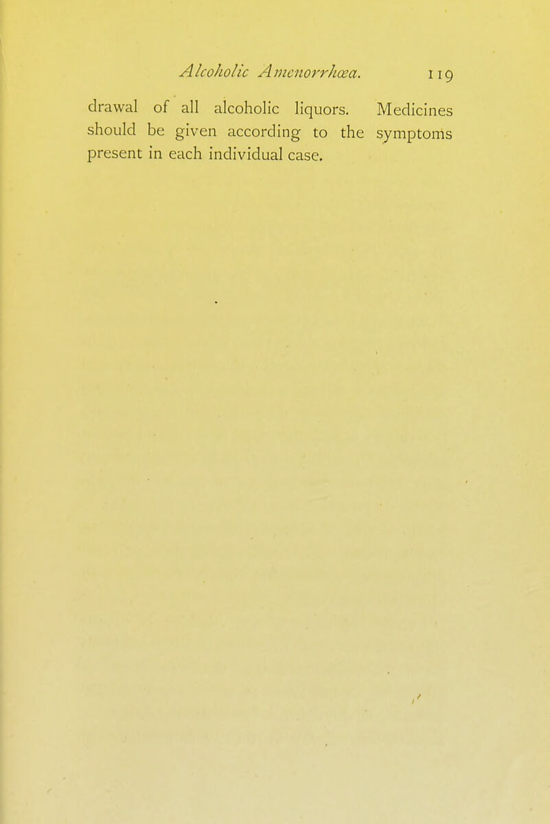 drawal of all alcoholic liquors. Medicines should be given according to the symptoms present in each individual case.