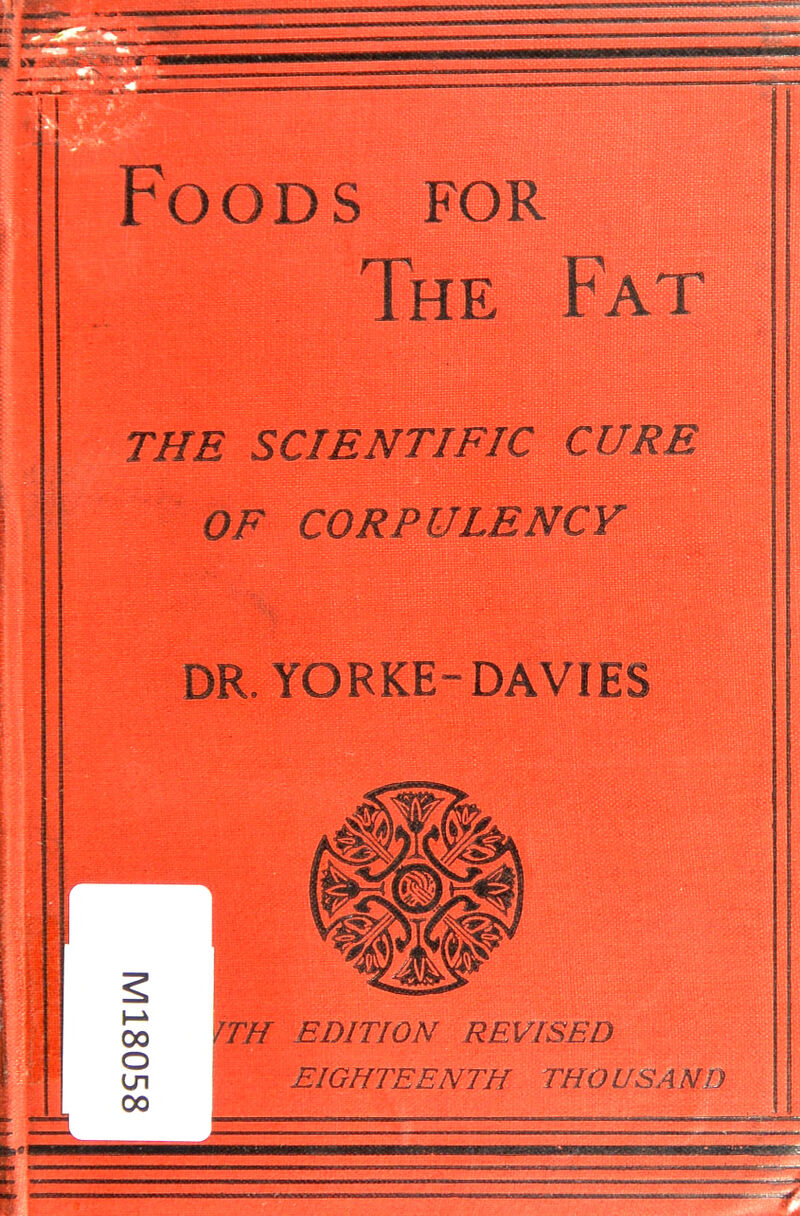 ■ » ^^^^^^^^^^^^^^ Foods for The Fat THE SCIENTIFIC CURE OF CORPULENCY DR. YOBKE-DAVIES oS /TH EDITION REVISED S i EIGHTEENTH THOUSAND 1 00 ^ I ^' . ^ ^^^^