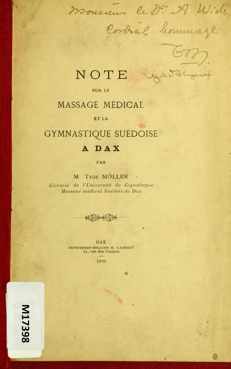 N O T E ^f~^^r~f SUR LE MASSAGE MÉDICAL ET LA GYMNASTIQUE SUÉDOISE A D A X PAR M Tyge MÔLLER . Licencié de l'Université de Copenhague Masseur médical Suédois de Dax DAX IMPRIMERIE-KEMUKE II. LABÈQUE 11, rue des Carmes 1898