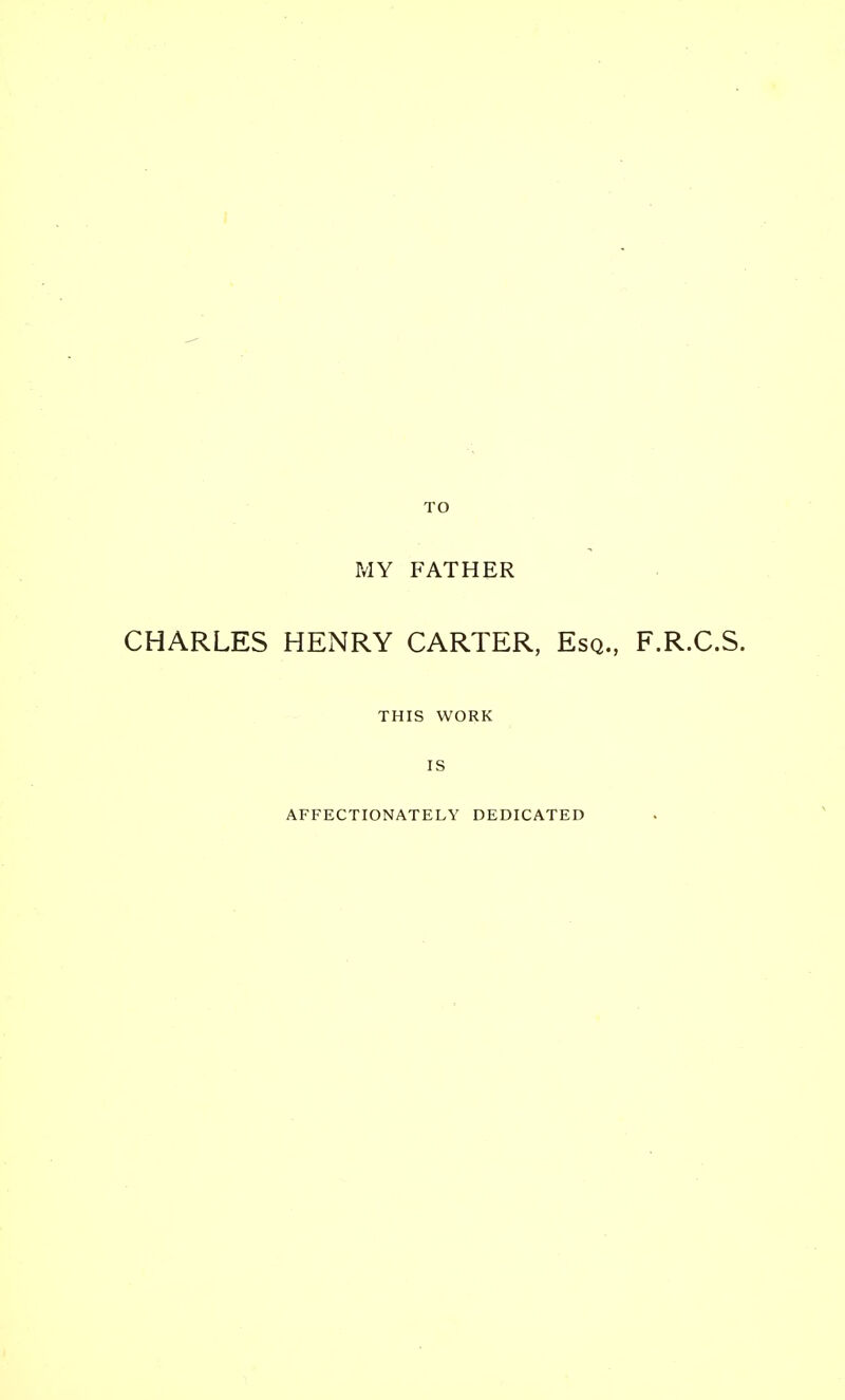 TO MY FATHER CHARLES HENRY CARTER, Esq., F.R.C.S. THIS WORK IS AFFECTIONATELY DEDICATED