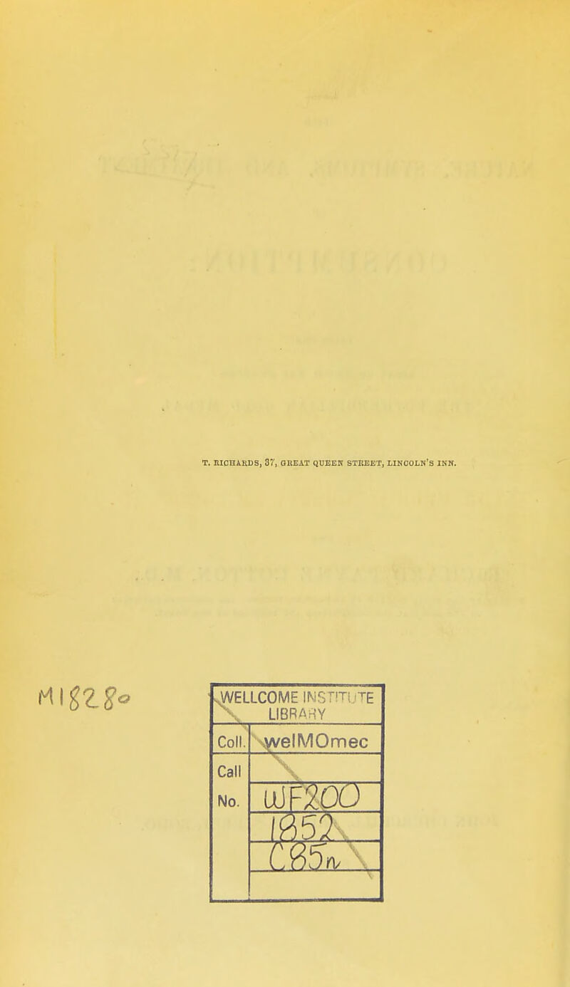 T. nicniKDS, 37, oheat quees stueet, Lincoln's inn. sWELLCOME INSrm.TE LIBRA r!Y Coll. WvelMOmec Call No. UJF20O