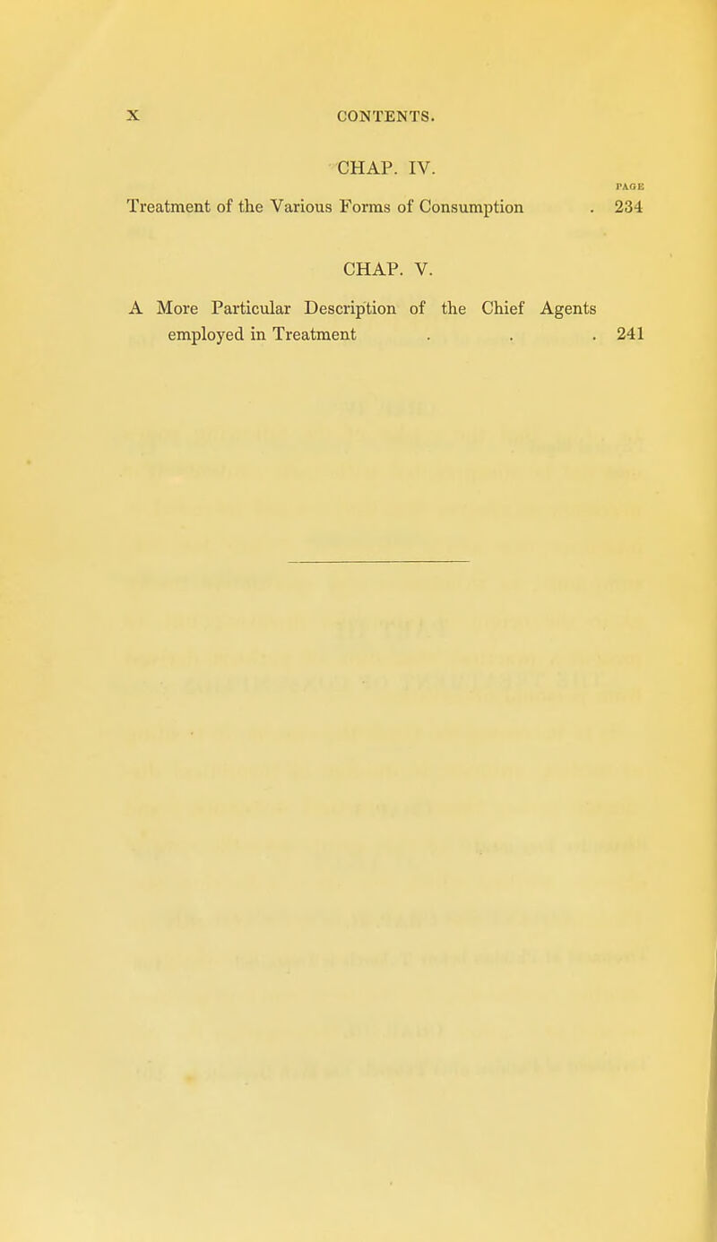 CHAP. IV. TAOE Treatment of the Various Forms of Consumption . 234 CHAP. V. A More Particular Description of the Chief Agents employed in Treatment . . . 241