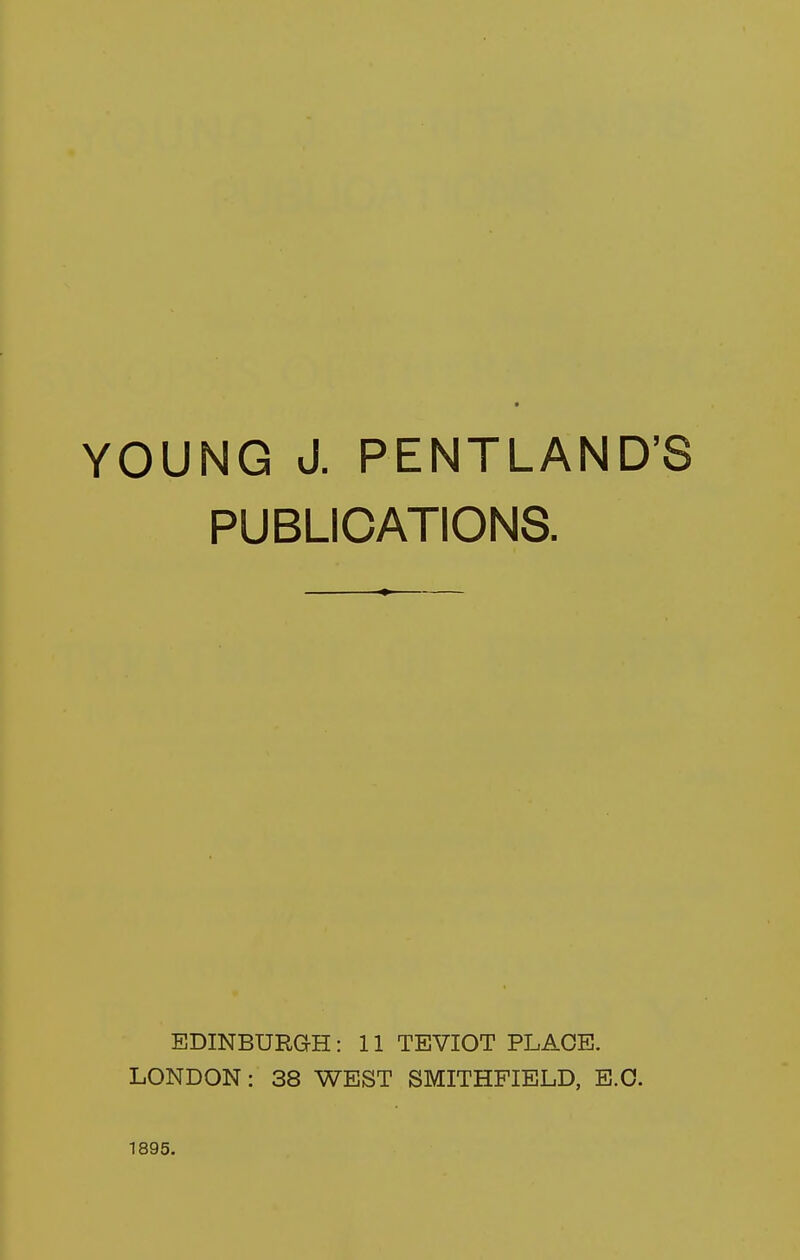 YOUNG J. PENTLAND'S PUBLICATIONS. EDINBURGH: 11 TEVIOT PLACE. LONDON: 38 WEST SMITHFIELD, E.C. 1895.