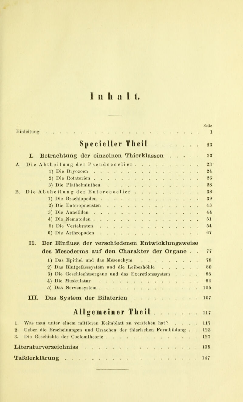 I II Ii ;i I t Soito Einleitung 1 Sjiec'iellcr Tlieil ü.j I. Botraclitung dor cinzolnon Thiorklasson A. 1) i 0 A 1) t Ii 0. i 1 u n g <l o r 1* s o u tl o c i) c l i o r ti.'J 1) Die. Ihyozoon '24 2) Die K'otatorieu '2(5 [\) Die lM;illi(>liuintIuMi '28 15. Die Abt h e i l u u g d e r 10 n t e r o eo e I i e r 1) Dio Brachiopoden V.) 2) Dio Entoropneuston 43 3) Dio Anneliden 44 4) Dio Nonialoden f)! 5) Die Vortebr.iteu f)4 G) Die Arthropoden ('.7 II. Dor Einlluss dor vorschiodonon Entwicklungswoiao dos Mosodorms auf don Charaktor dor Organo . . 77 1) Das lOpitliel und djis Meseneliyni 78 2) Das lUutgefässsystem und die Leiheshöhlo 80 3) Dio (Hosehleehtsorft'ane und das Exeretionssysteni .... 88 4) Dio Muskulatur 94 5) Das Nervensystem lOö III. Das System dor Bilatorion 107 All «^emeiiuM* Tlieil 117 1. Was mau unter einem mittlenui Keind)latt zu verstehen iiat V . . H7 2. lU'hei- die I']i seIiüinungon und (Irsaehen der tlu(!ris( lien Koi luhildiiiif^^ . 123 3. l)i(i (uist liielde der (Joolomthcorio 127 Liter aturvorzeichniss 135 Tafolerklärung 147