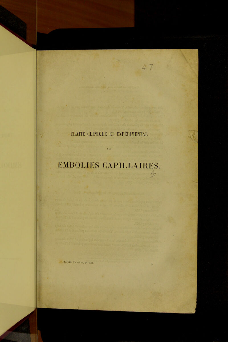 47 TRAITÉ CLINIQUE ET EXPÉRIMENTAL UliS EMBOLIES CAPILLAIRES. 'T/, ICniljulics, i^- oïlii.