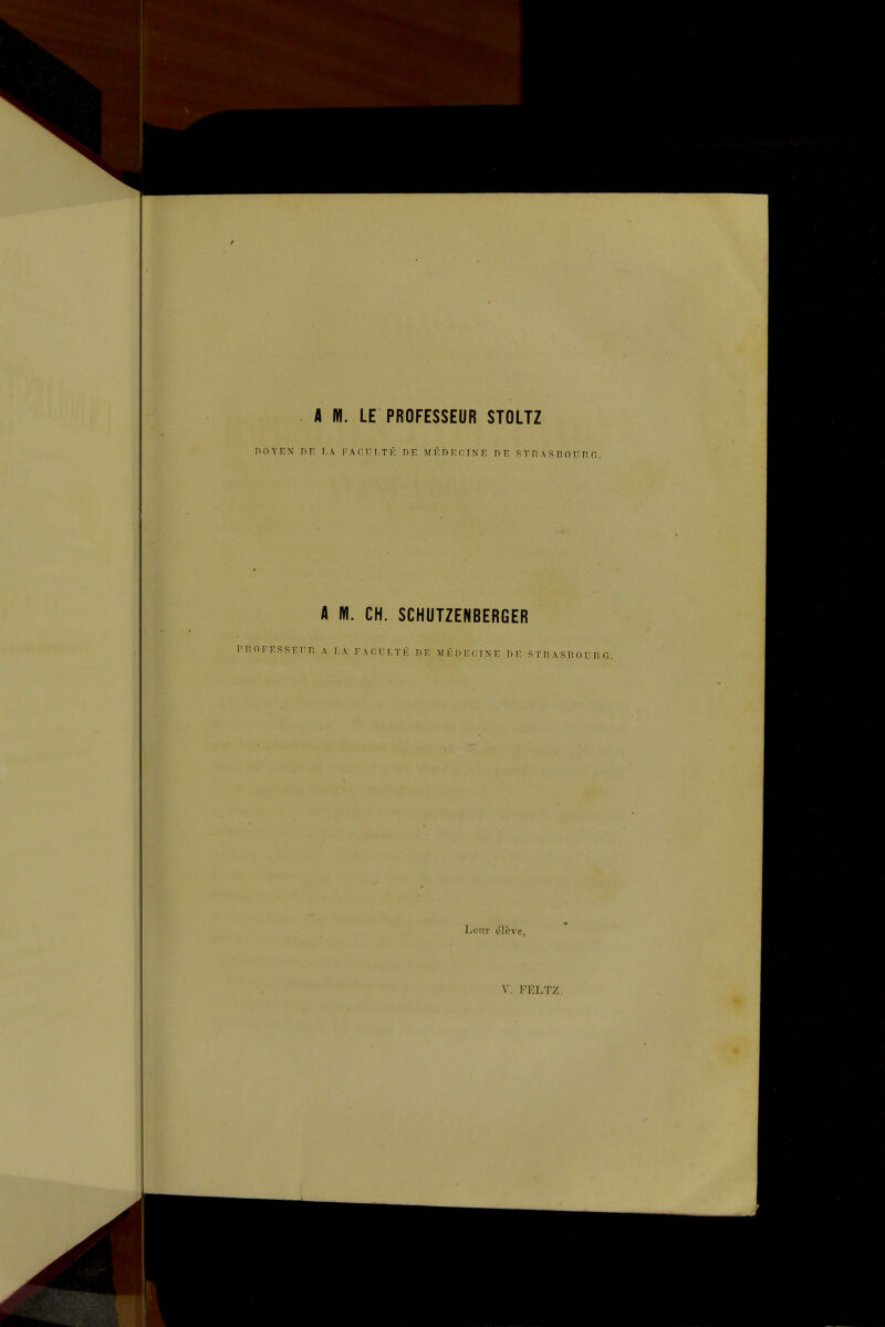 4 W. LE PROFESSEUR STOLTZ DOYEN DE I,A l'ACUI.TK DE MÉDECTNE T) F. S T R A S B 0 U R r,. A W. CH. SCHUTZENBERGER ^nFESSElT. A T.A FACUETÉ DE MÉDECTNE DE RTP, A S T. 0 U H C. Leur élève.