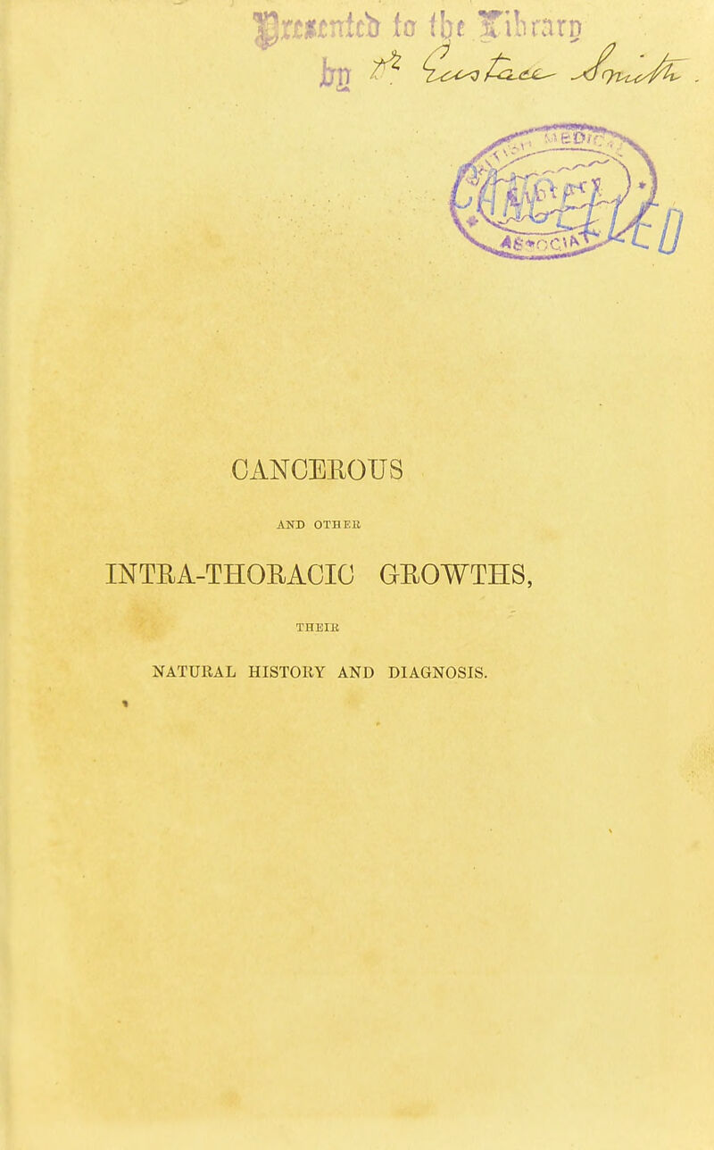 ^rmnkb to the Tibrarp CANCEEOUS AND OTHEB INTEA-THOEACIG GEOWTHS, THEIB NATURAL HISTORY AND DIAGNOSIS. «