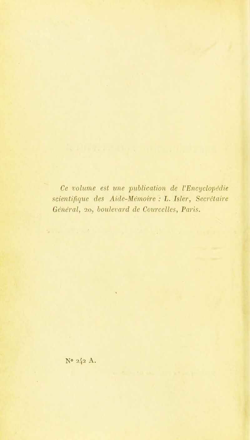 Ce volume est une publication de VEncyclopôdie scientifique des Aide-Mémoire : L. hier, Secrétaire Général, io, boulevard de Courcclles, Paris. N» 242 A.