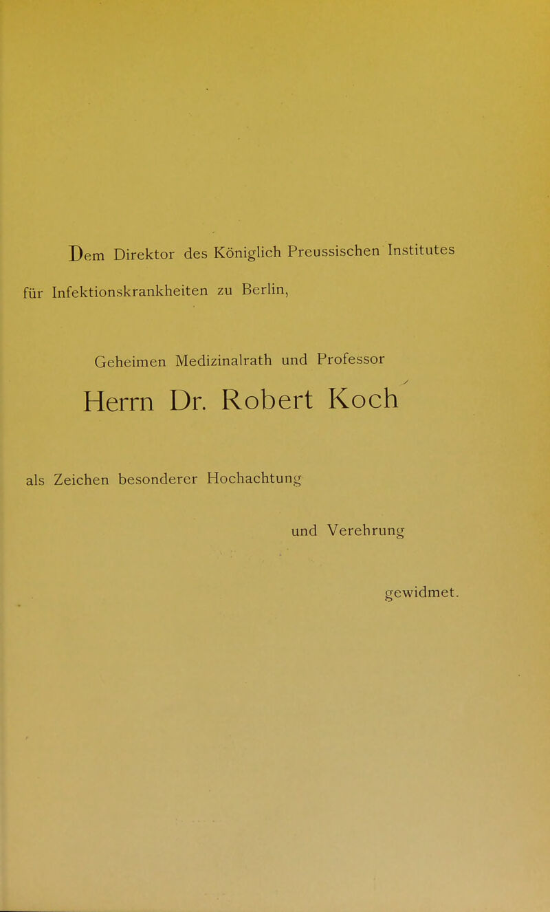 Dem Direktor des Königlich Preussischen Institutes für Infektionskrankheiten zu Berlin, Geheimen Medizinalrath und Professor Herrn Dr. Robert Koch als Zeichen besonderer Hochachtung und Verehrung gewidmet.