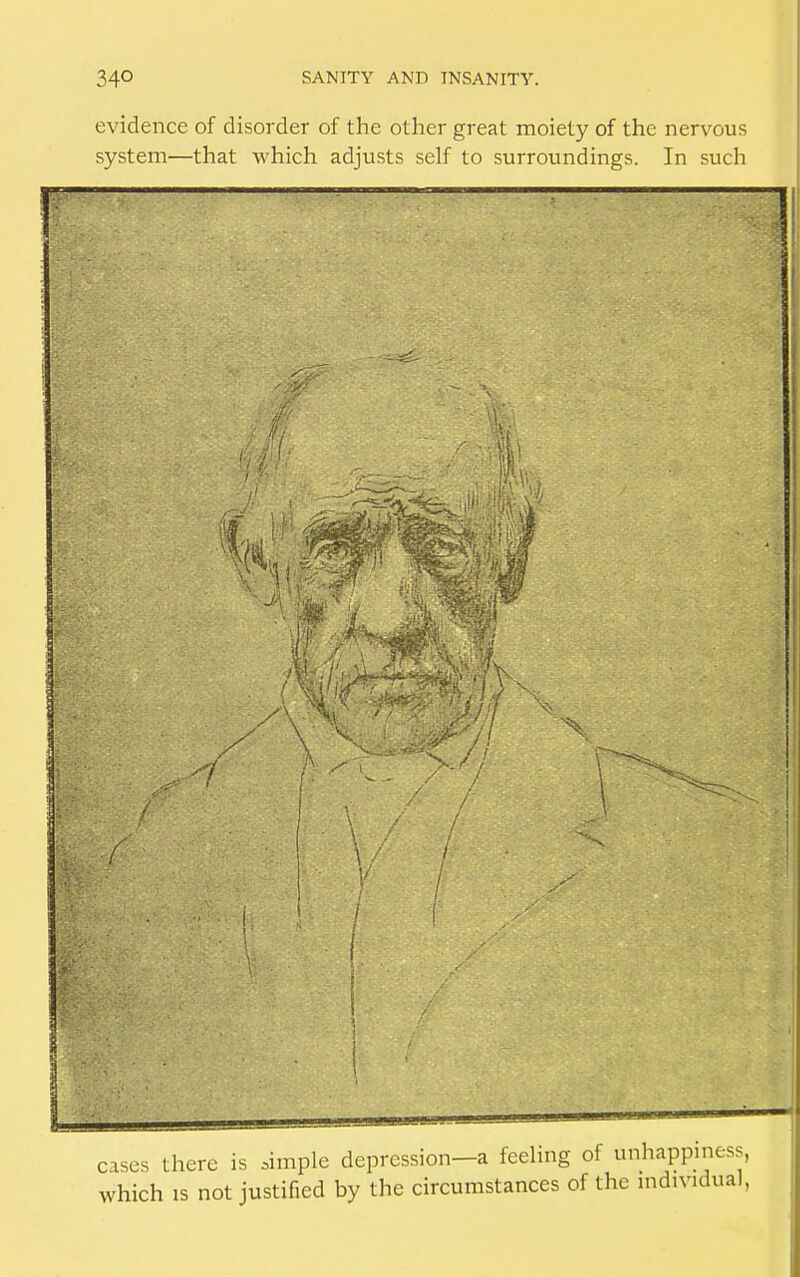 evidence of disorder of the other great moiety of the nervous system—that which adjusts self to surroundings. In such //'/ i Mil M \ / 1/ cases there is aimple depression-a feeling of unhappiness, which is not justified by the circumstances of the individual,
