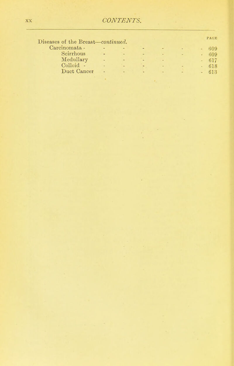 Diseases of the Breast—continued. Carcinornata (509 Scirrhous ...... ^jqq Medullary .... . §17 Colloid - - - - - - - 618 Duct Cancer ...... 6]3