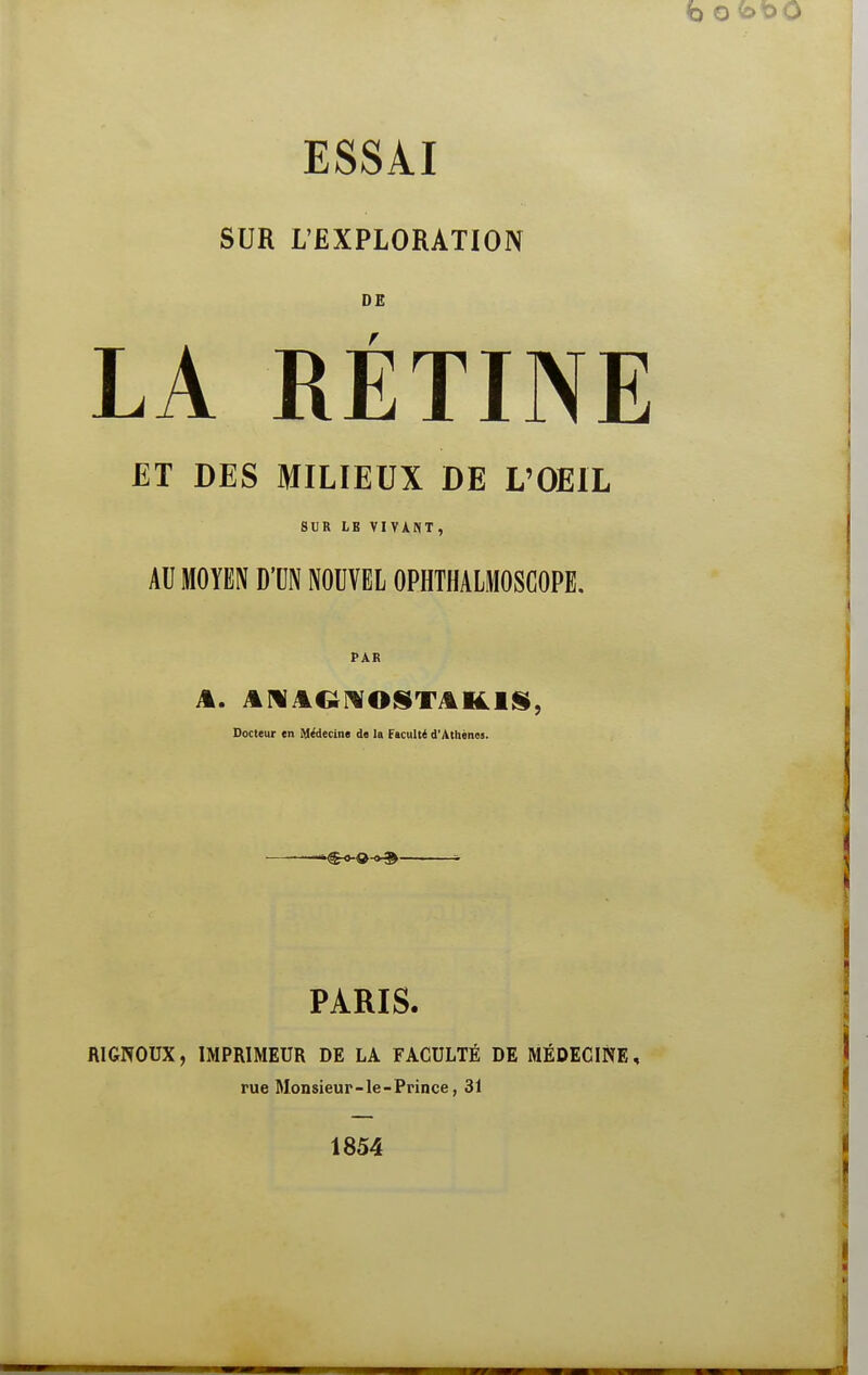 SUR L'EXPLORATION DE LA RÉTINE JET DES MILIEUX DE L'OEIL SUR LB VIVAtiT, AU MOYEN D'CN NOUVEL OPHTHALMOSCOPE, PAR Docteur en Médecine de la Faculté d'Aihéaos. PARIS. RIGNOUX, IMPRIMEUR DE LA FACULTÉ DE MÉDECINE, rue Monsieur-le-Prince, 31 1854