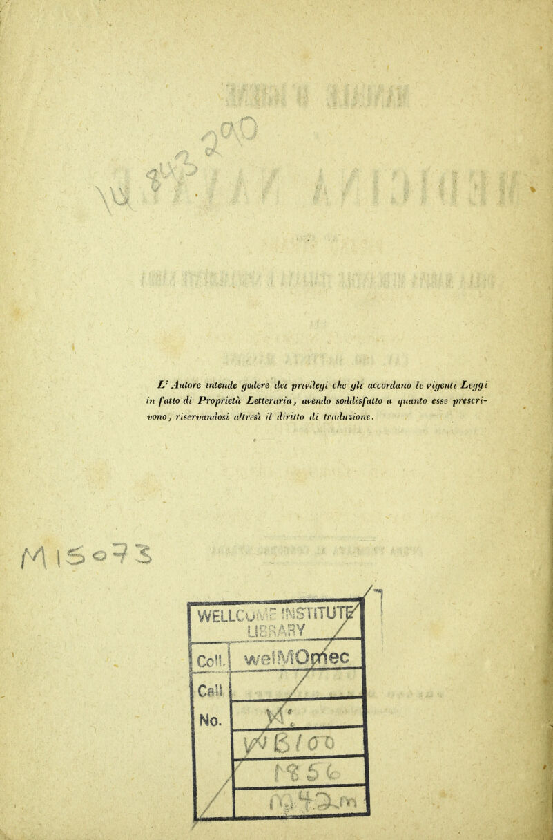 L' Autore intende goilere dei privilegi che gli accordano le \>igenti Leggi in fatto di Proprietà Letteraria, avendo soddisfatto a quanto esse prescri- vono, riservandosi ahrcs) il diritto di traduzione. welMOpnec Celi No. W^' 