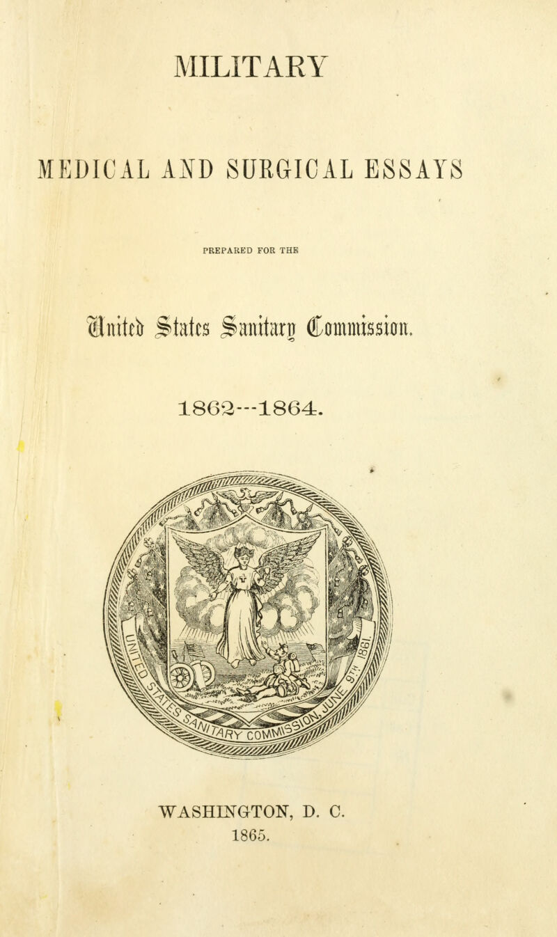 MEDICAL AND SURGICAL ESSAYS PREPARED FOR THE lititeb states Jbtitarn Commission. 1862—1864. WASHINGTON, D. C. 1865.