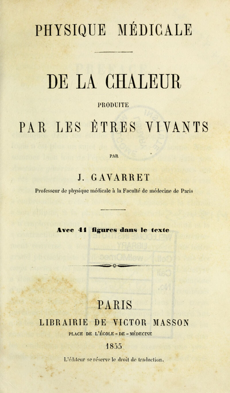 DE LA CHALEUR PRODUITE PAR LES ÉÏRES VIVANTS PAR J. GAVARREÏ Professeur de physique médicale à la Faculté de médecine de Paris Avec 41 ligfures dans le texte PARIS LIBRAIRIE DE VICTOR MASSON PLACE DE L'ÉCOLE-DE-MÉDECINE 1855 L'cJitour sp réserve le droit de tradiiclion.