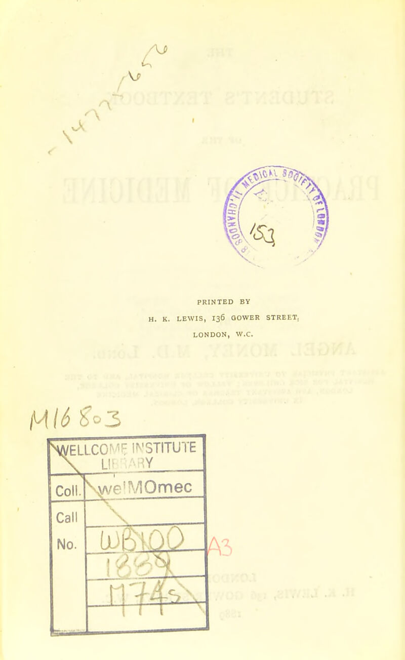 PRINTED BY H. K. LEWIS, 136 SOWER STREET, LONDON, W.C. ^16 go 3 SA/ELLCOi ■X LI. Coll. ELLCO^''F INSTITUTE Call No. 2jA/e'M0mec