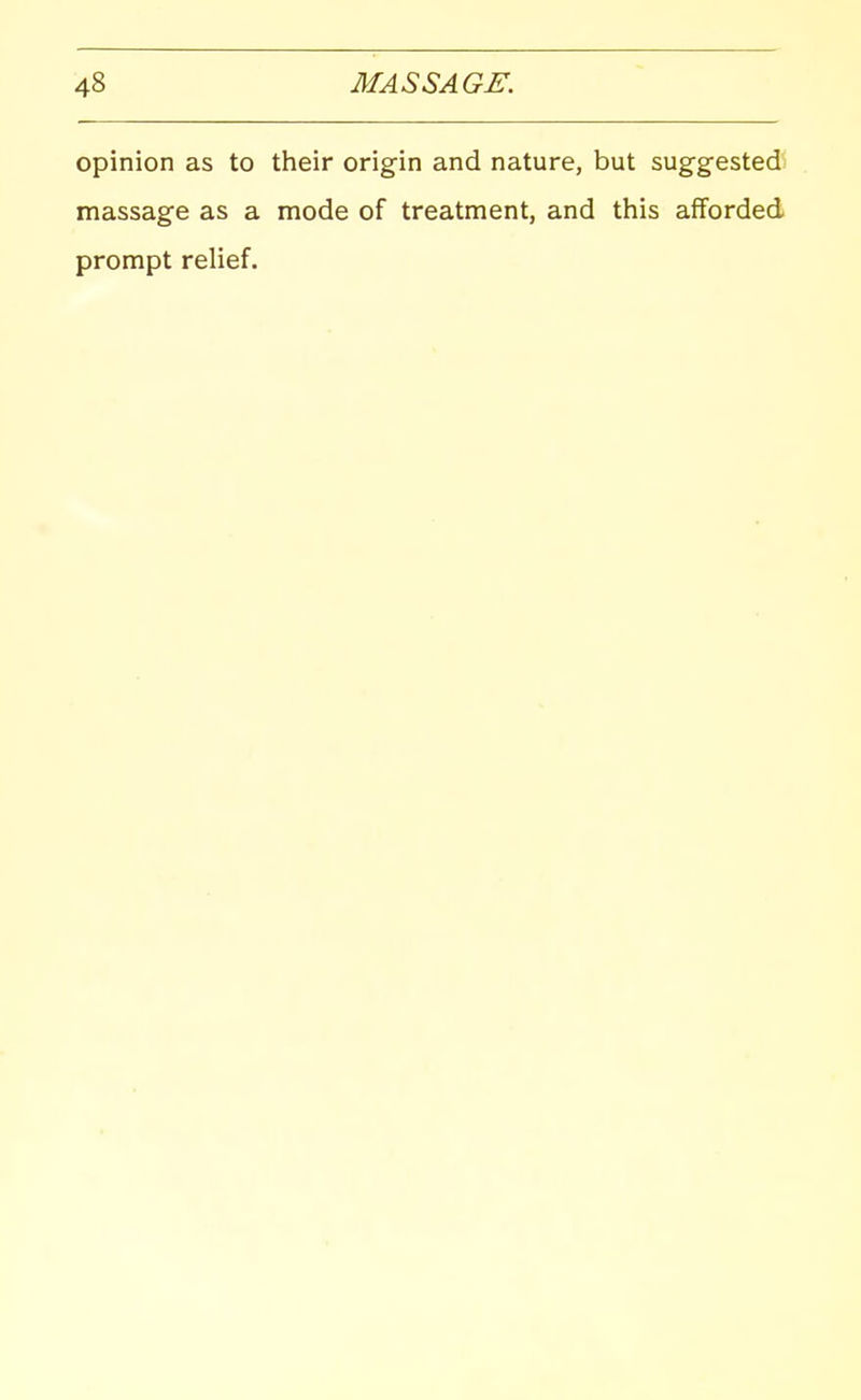 opinion as to their origin and nature, but sugg-estedl massage as a mode of treatment, and this afforded prompt relief.