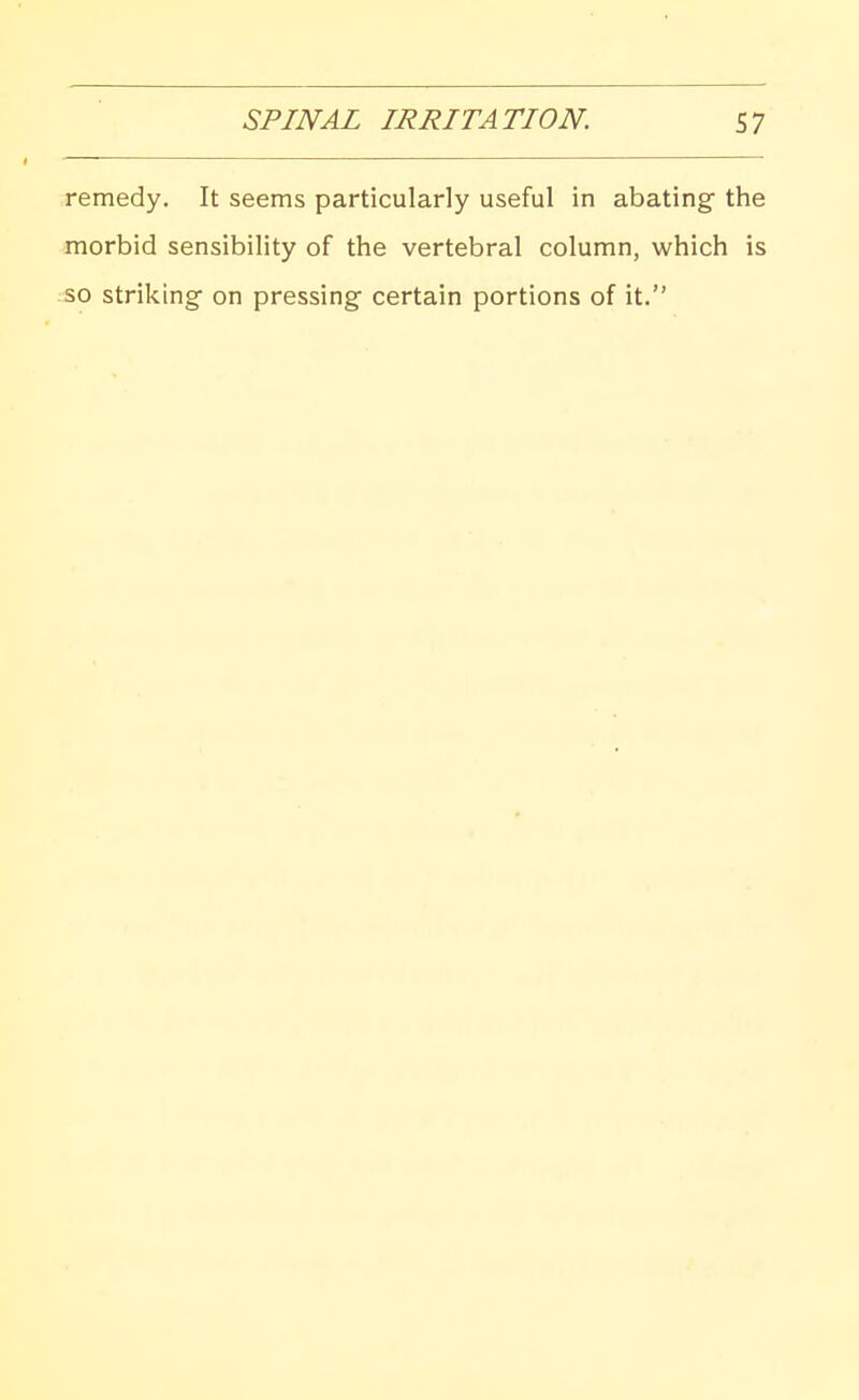 remedy. It seems particularly useful in abating- the morbid sensibility of the vertebral column, which is so striking- on pressing certain portions of it.
