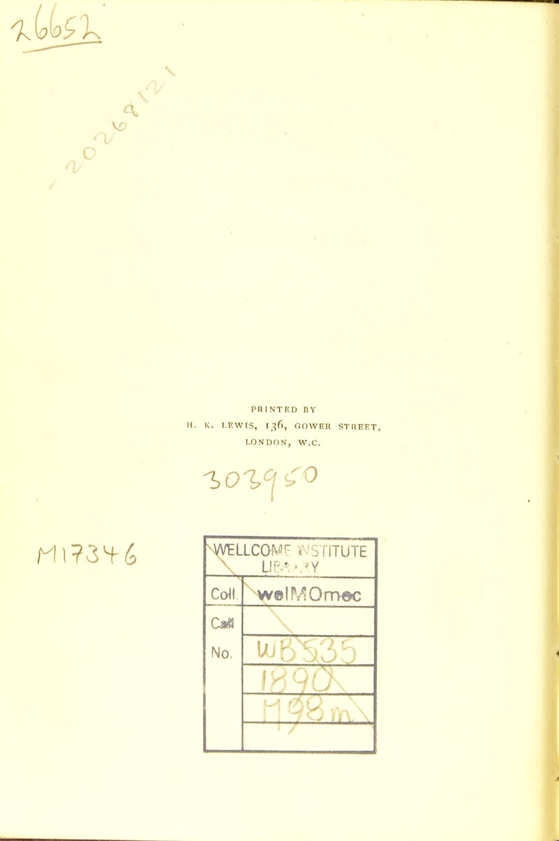PR INTRD BY II. K. LEWIS, I ^Ct, OOWRR STREET, LONDON, W.C. 9^ -yVELLCOMr V.'S riTUTE Coll ' W©IPr^OrT>©C No.