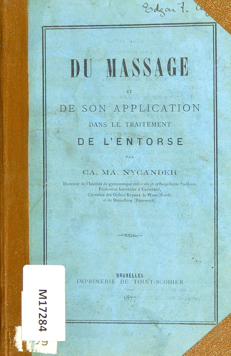 ET DE SON APPLICATION DANS LE TRAITEMENT DE L'ENTORSE PAR CA. MA. NYGANDER Uii'c'cleiir lie l'Iuslitut de gymnastique méua-ale i*t orthopédique Siit'doise, Piofesscur lionovaire d Université, Chevalier des Ordres'Royaux Je Wasa (ïîiii'dc; i-t (le Rannebrof^ (Danemark). BRUXELLES PRliVll':i^lK DE TOINT-SCOHIKR