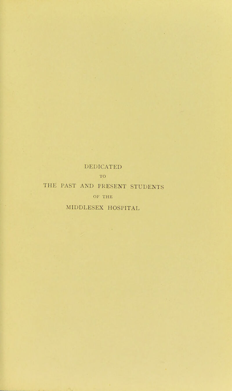 DEDICATED TO THE PAST AND PKESENT STUDENTS OF THE MIDDLESEX HOSPITAL