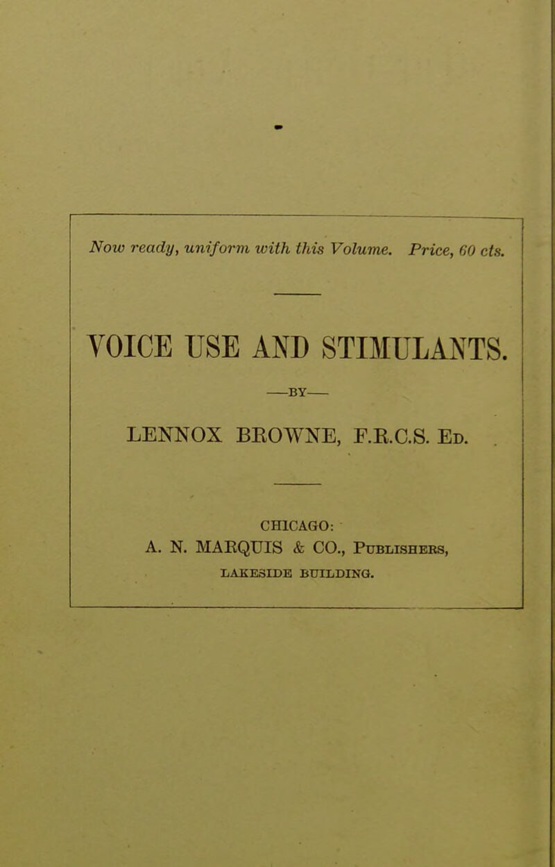Now ready, uniform with this Volume. Price, 60 cts. VOICE USE AND STIMULANTS. BY LENNOX BKOWNE, F.E.C.S. Ed. CHICAGO: A. N. MAEQUIS & CO., Publishers, LAKESIDE BUILDING.