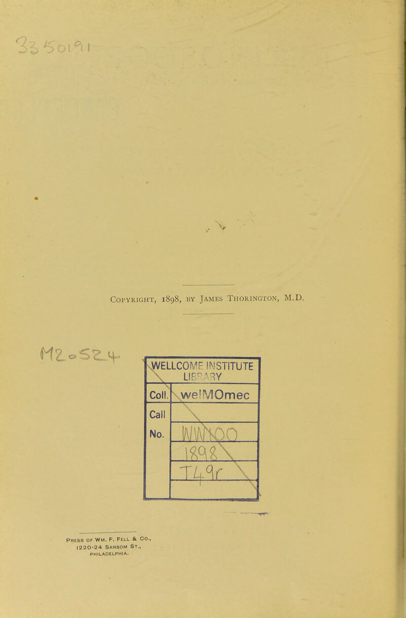 ^ J ^ i L i Copyright, 1898, by James Thorington, nWellcowf institute ColL we^MOmec Call No. lU<]f \ PRESS OF Wm. F. Fell & Co., 1220-24 Sansom St., philadelphia.