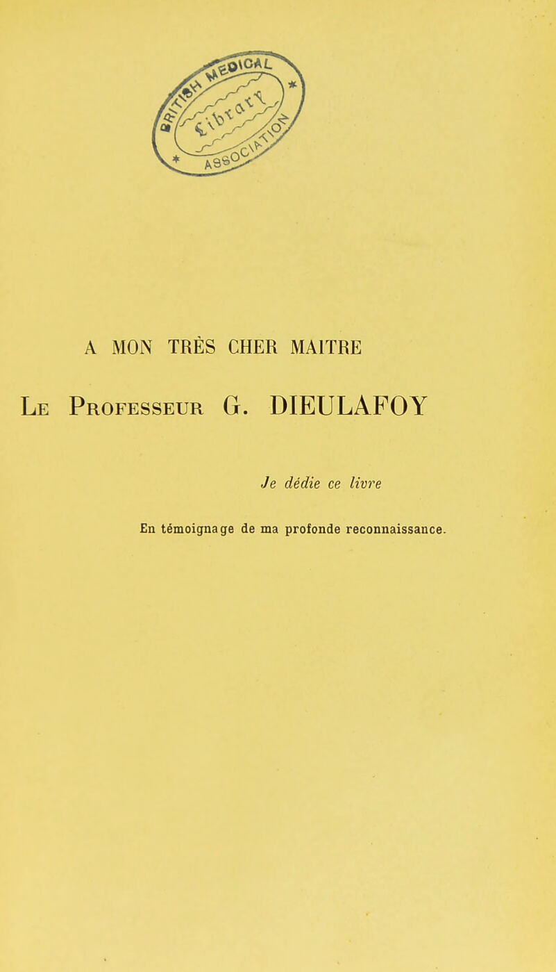 A MON TRÈS CHER MAITRE Le Professeur G. DIEULAFOY Je dédie ce livre En témoignage de ma profonde reconnaissance.