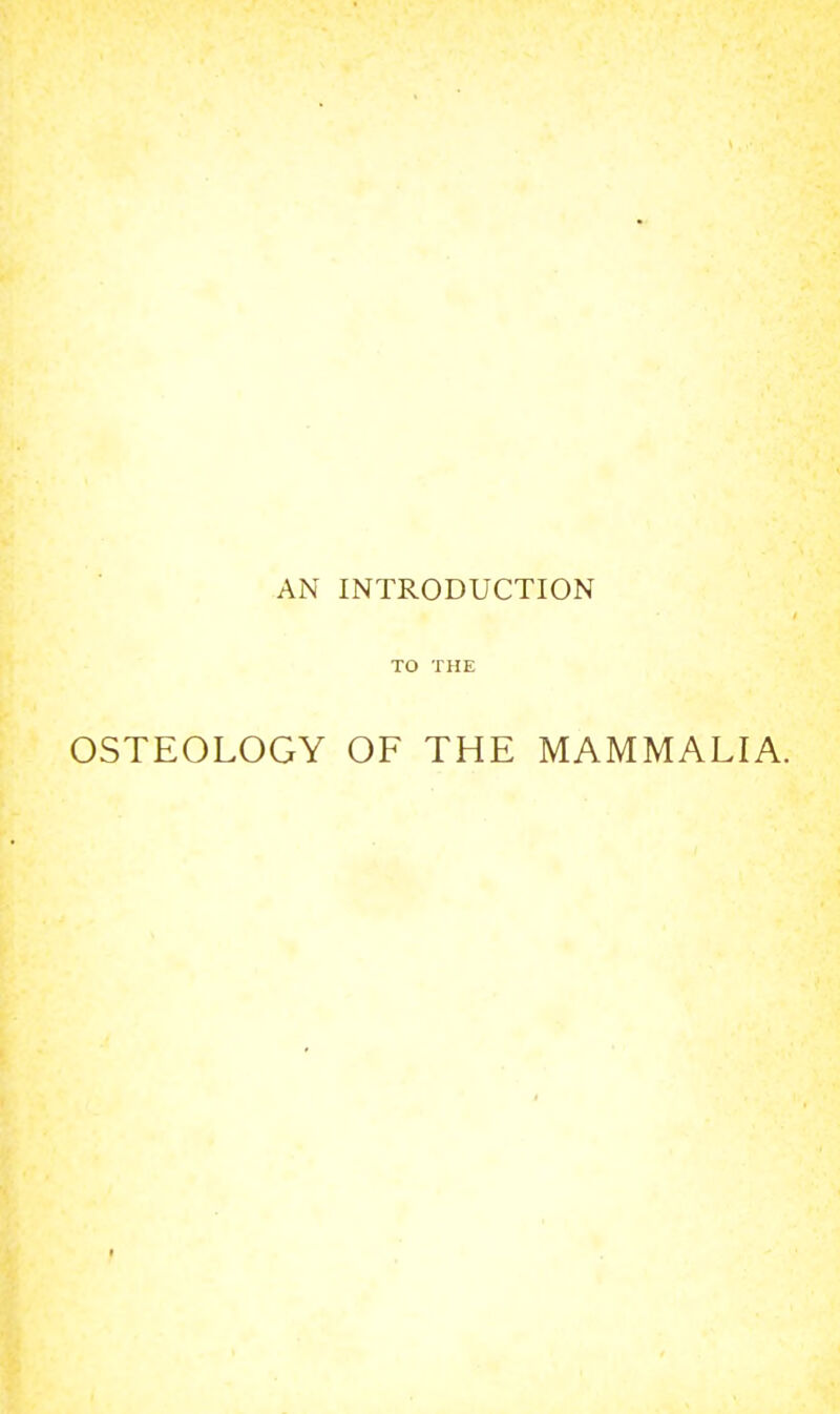 AN INTRODUCTION TO THE OSTEOLOGY OF THE MAMMALIA. t