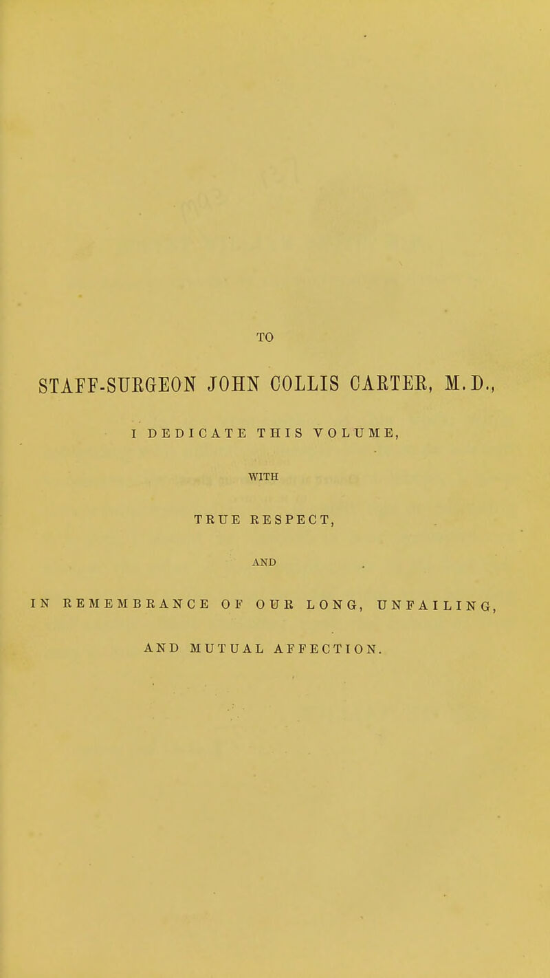 STAFF-SURGEON JOHN COLLIS CARTER, M.D., I DEDICATE THIS VOLUME, WITH TRUE RESPECT, AND IN REMEMBRANCE OF OUR LONG, UNFAILING, AND MUTUAL AFFECTION.