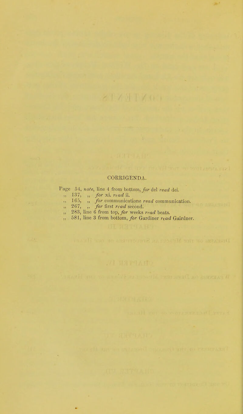 CORRIGENDA. Page 54, note, line 4 from bottom, for del read dei. ,, 137, ,, for xi. read ii. ,, 1G5, „ for communicatione read communication. ,, 2(17, ,, for first read second. ,, 283, line 6 from top, for weeks read beats. „ 581, line 3 from bottom, for Gardiner read Gairdner.