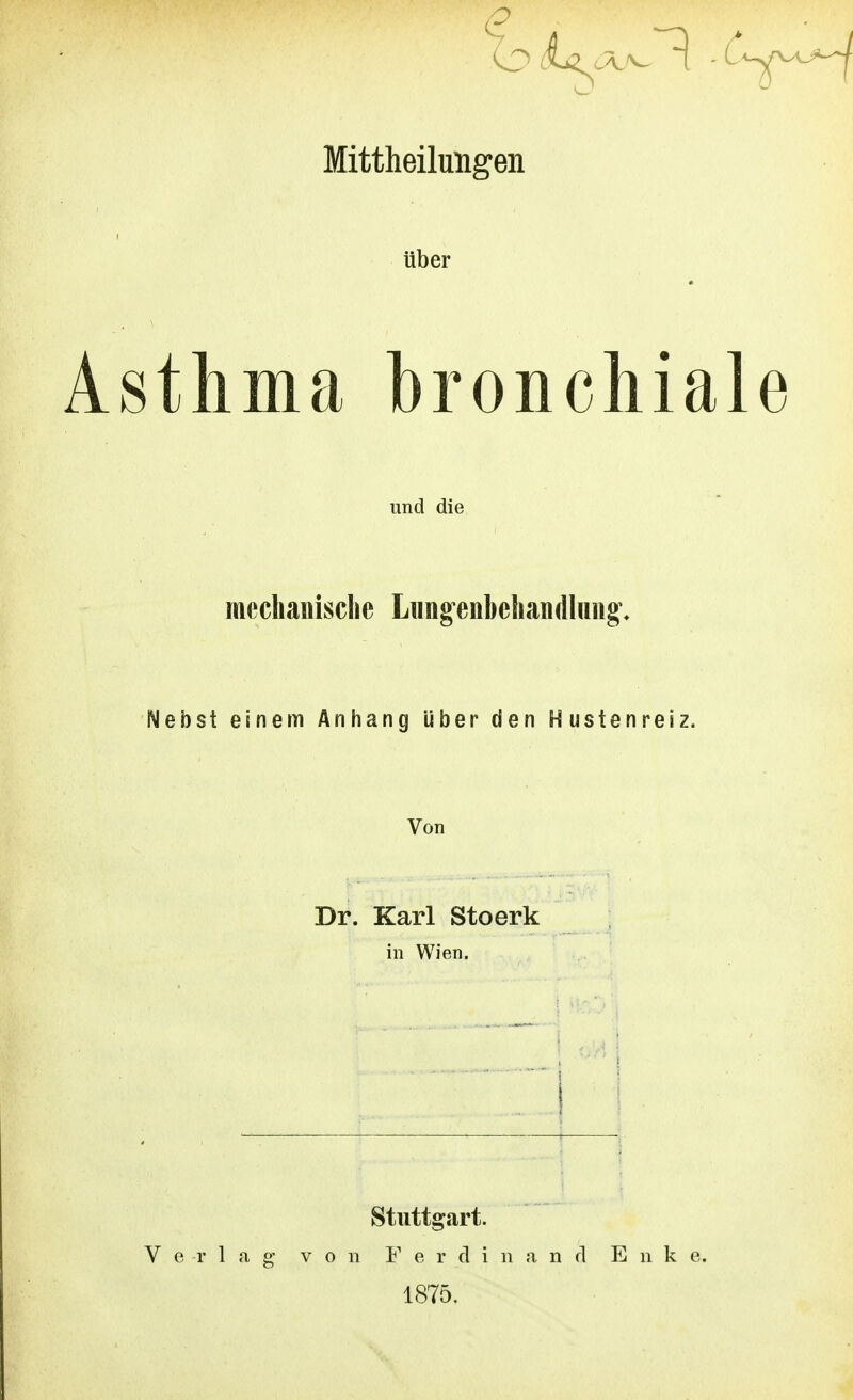 Mittheilungen über Asthma bronchiale und die meclianisclie Lung'enbeliaiKllHng^. Nebst einem Anhang über den Hustenreiz. Von Dr. Karl Stoerk in Wien. Stuttgart. Verlag von F e r d i n and E n k e. 1875.