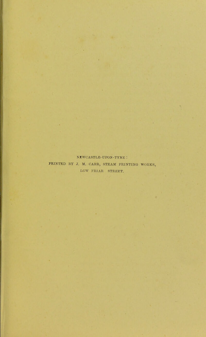 NEWCASTLE-UPON-TYNE : PRINTED BY J. M. CARE, STEAM PRINTING WORKS, LOW FRIAR STREET.