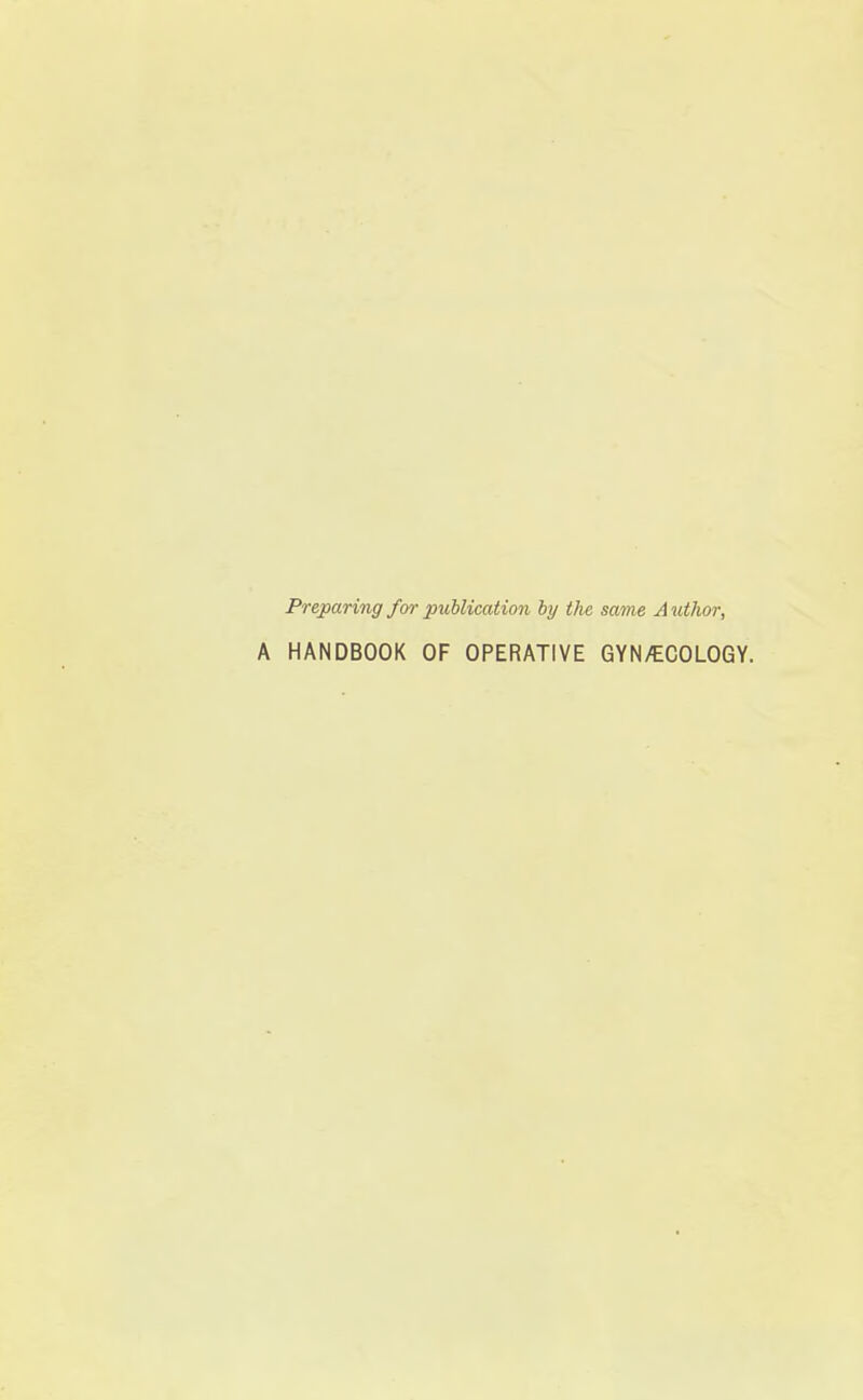 Preparing for publication by the same Author, A HANDBOOK OF OPERATIVE GYN/ECOLOGY.