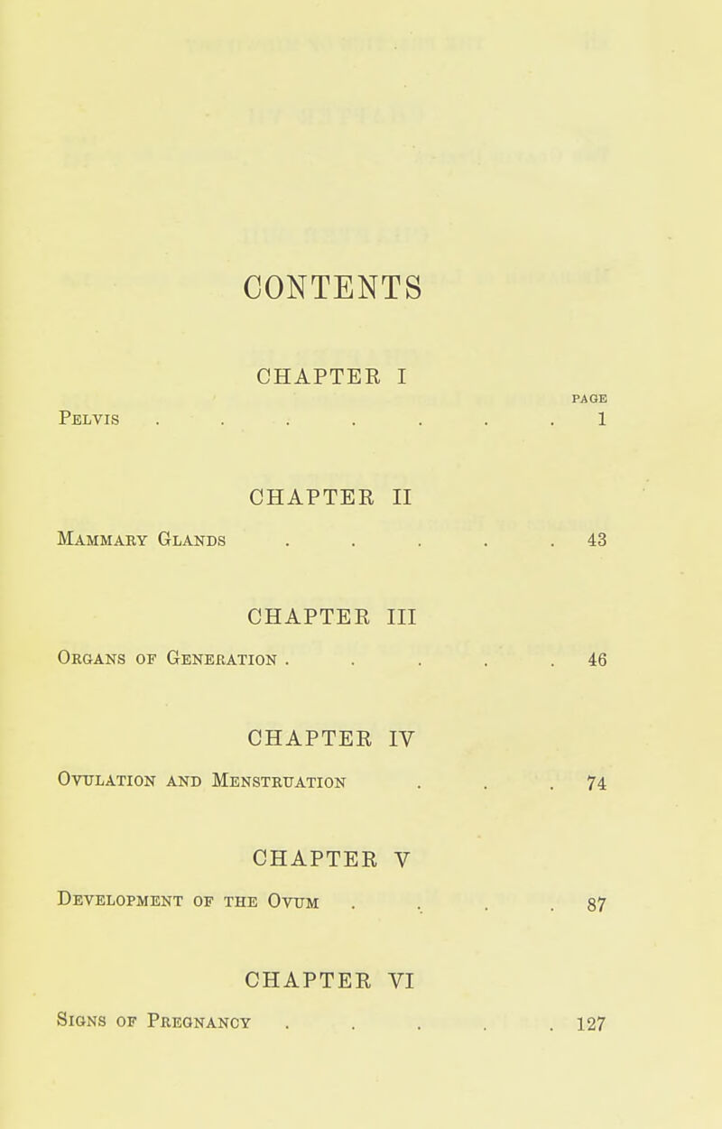 CONTENTS CHAPTER I Pelvis . CHAPTER II Mammary Glands CHAPTER III Organs of Generation . CHAPTER IV Ovulation and Menstruation CHAPTER V Development of the Ovum CHAPTER VI Signs of Pregnancy
