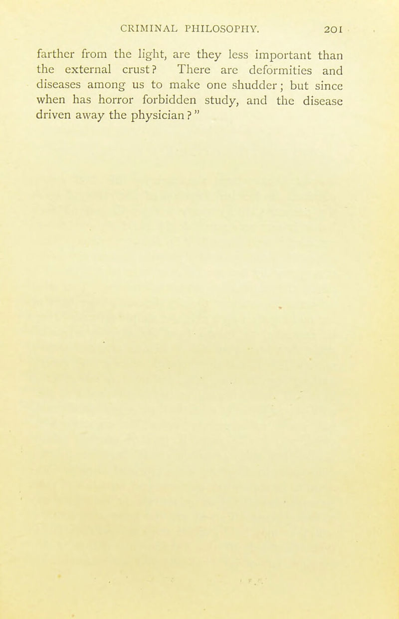 farther from the light, are they less important than the external crust? There are deformities and diseases among us to make one shudder; but since when has horror forbidden study, and the disease driven away the physician ? 