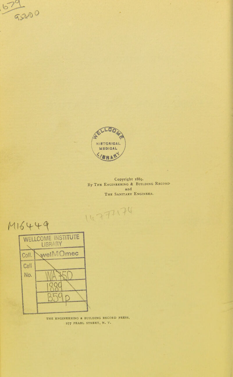 Copyright i88g. By Thb Engineering & Building Record- and The Sanitary Engineer. WELLCOME INSTITUTE \ UBR'-HY Coll. \welMOmec Call No. the engineering Jt BUILDING RECORD PRESS, 277 PEARL STREET, N. Y.