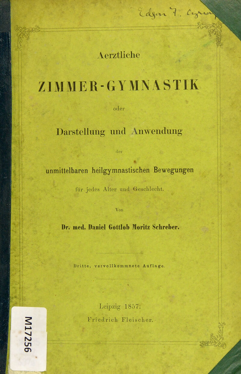 Aerztliche ZIMMER-GYMNASTIK oder Darstellung und Anwendung der unmittelbaren heilgymnastischen Bewegungen für jedes Alter und Geschlecht. Von Dr. med. Daniel Gottlob Moritz Sclireber. Dritte, vervollkommnete Auflage. rsj r^eipzig 1857. Friedrich Fleischer.