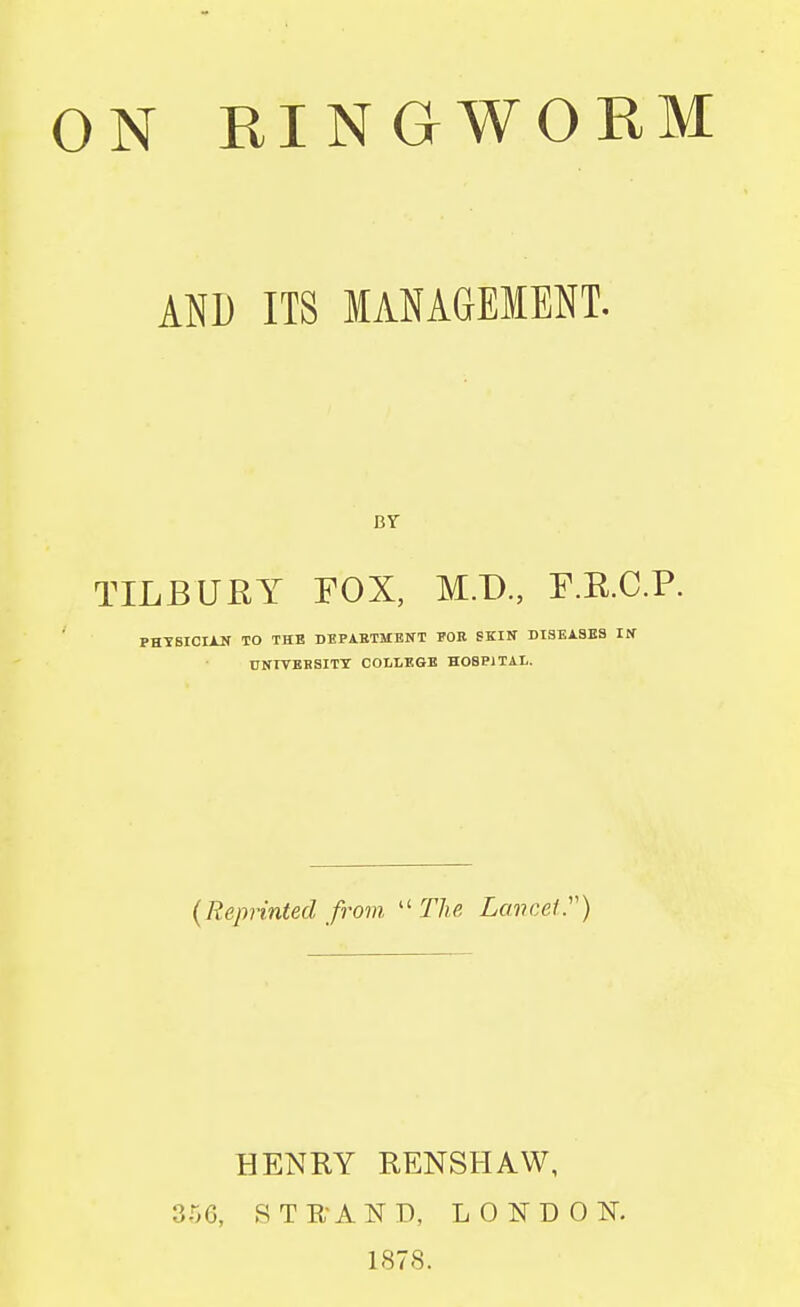 AND ITS MANAGEMENT. BY TILBURY FOX, M.D., F.R.C.P. PHYSICIAN TO THE DEPARTMENT POR SKIN DISEASES IN UNIVERSITY COLLEGE HOSPITAL. (Reprinted from The Lancet) HENRY RENSHAW, 356, STRAND, LONDON. 187S.