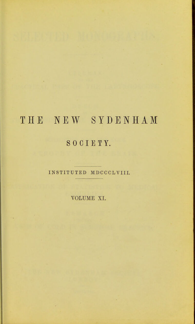 THE NEW SYDENHAM SOCIETY. INSTITUTED MDCCCLVIIL YOLUME XI.