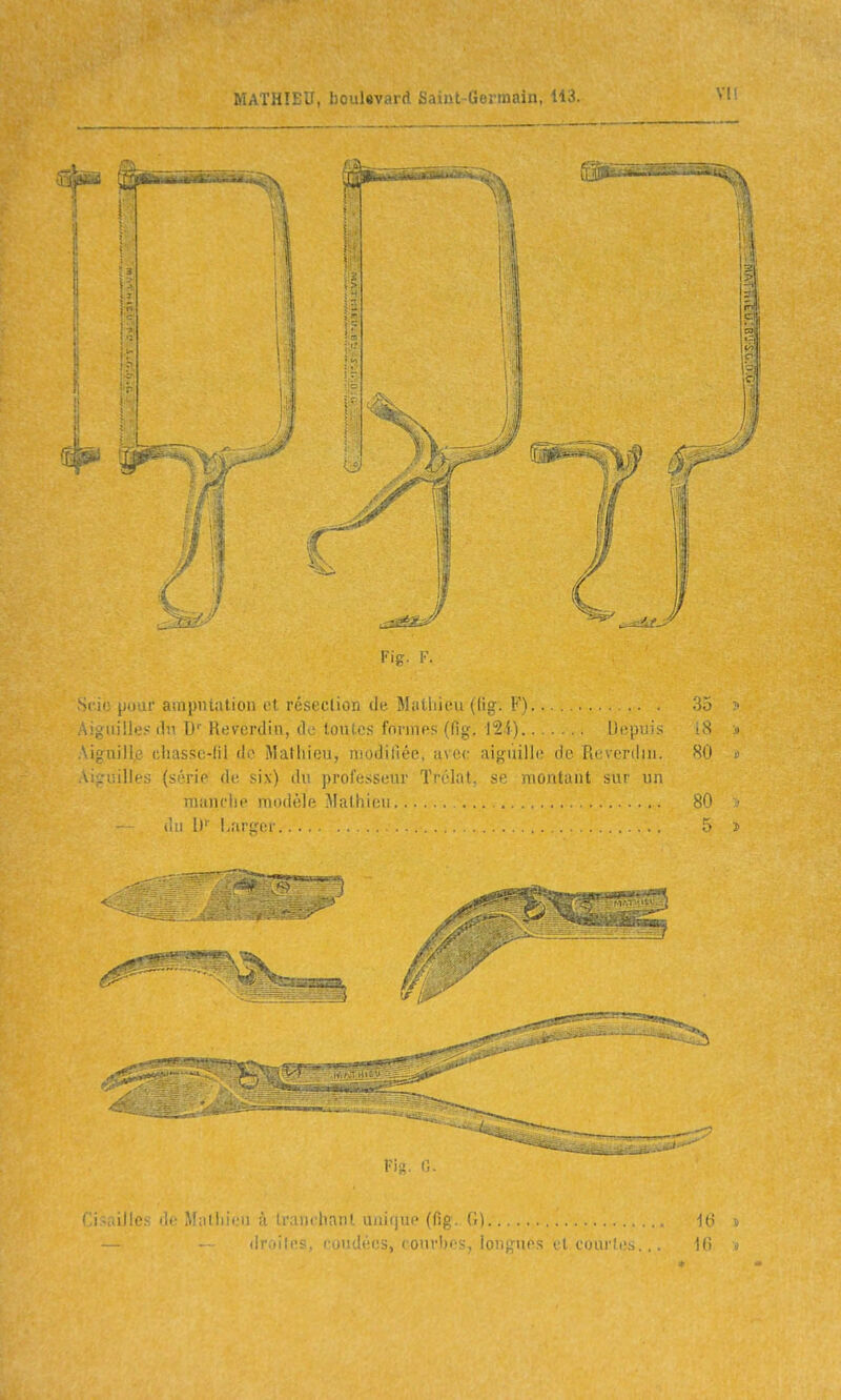 M„i,i:: .1, boukvard iàaiat-Germain, 113. Pig. K. Scio jjour amputation et résection de Matliieu ((ig. F) Aiguilles du D'' Revcrdin, de toutes formes (fig. 121) Ui;pi!j> Aiguilla cliasse-lil do Matliieu, niodiliée, avec aiguille de Reverdiu. ■ -liilles (série de six) du professeur Trôlat, se montaiit sur un miinclie modèle Mathieu (Iii !)'■ !>arïf;r Fia i;. ' i il'' Villi'cii ;i traiiiimiil luiiijue (fig. (1) (Imites, coudées, courbes, loniîups et eourtch.