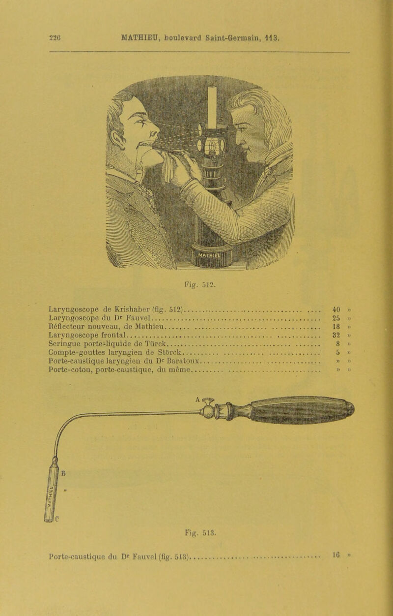 Laryngoscope de Krishaber (fig. 512) 40 Laryngoscope du Fauvel 25 Réflecteur nouveau, de Mathieu 18 Laryngoscope frontal 32 Seringue porte-liquide de TiJrck 8 Compte-gouttes laryngien de Stôrck 5 Porte-causlique laryngien du D Baratoux » Porte-coton, porte-caustique, du même » Fig. 513. Porte-caustique du D' Fauvel (fig. 513) 10 »