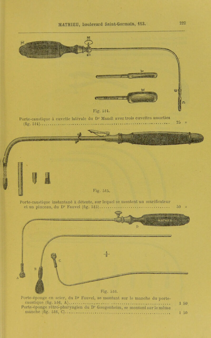 Porte-caustique à cuvette latérale du Df Mandl avec trois cuvettes assorties (fig. 514) i Fig. 515. Porte-caustique instantané à détente, sur lequel se montent un scarificateur et un pinceau, du D' Fauvel (fig. 515) 50 <> i Fig. 51(i. Porte-épouge en acier, du Fauvel, se montant sur le manche du porte- caiisliqiie (fig. 516, A) Porte-éponge rétro-pharyngien du D' Gongenheim, se montnnl sur le nn>nie manche (fig. 516, C) 1 50 I 50