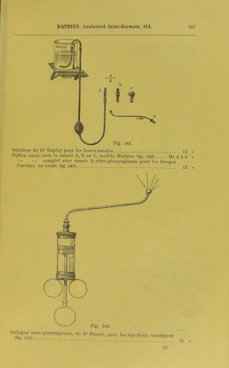 Injecteur du D' Duplay pour les fosses nasales 12 » Siphon nasal, avec la canule A, B ou C, modèle Mathieu 'ûg. 543).... De'4 à 6 » — — complet avec canule D rétro-pharyngienne pour les lavages d'arrière en avant (Og. 543) j2 >,